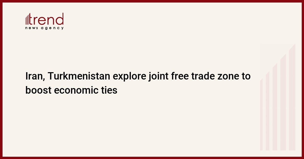 iran,-turkmenistan-explore-joint-free-trade-zone-to-boost-economic-ties