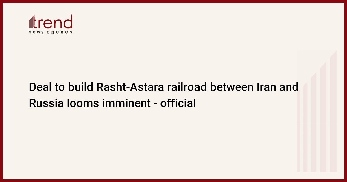 deal-to-build-rasht-astara-railroad-between-iran-and-russia-looms-imminent-–-official