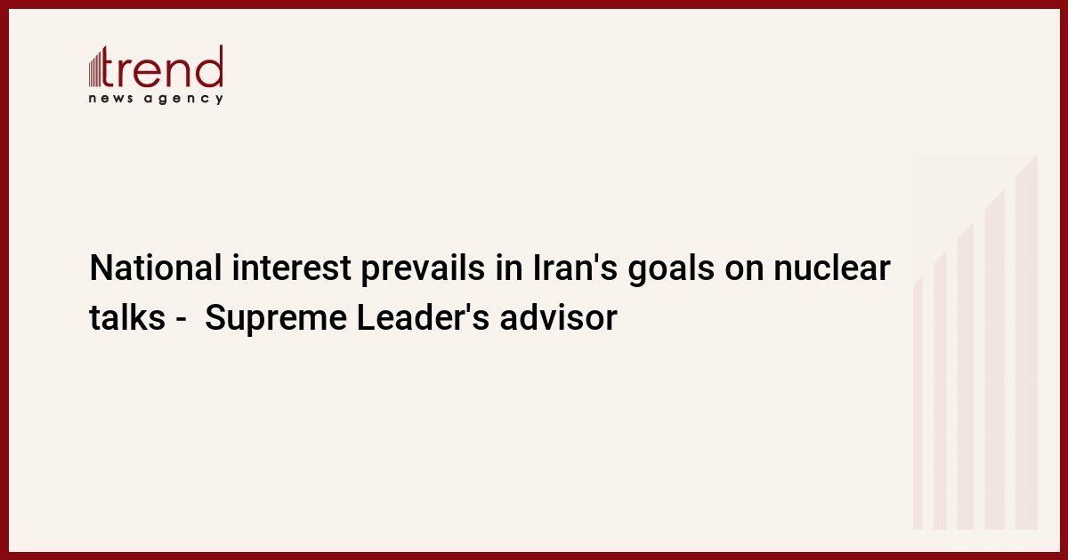 national-interest-prevails-in-iran’s-goals-on-nuclear-talks-–-supreme-leader’s-advisor