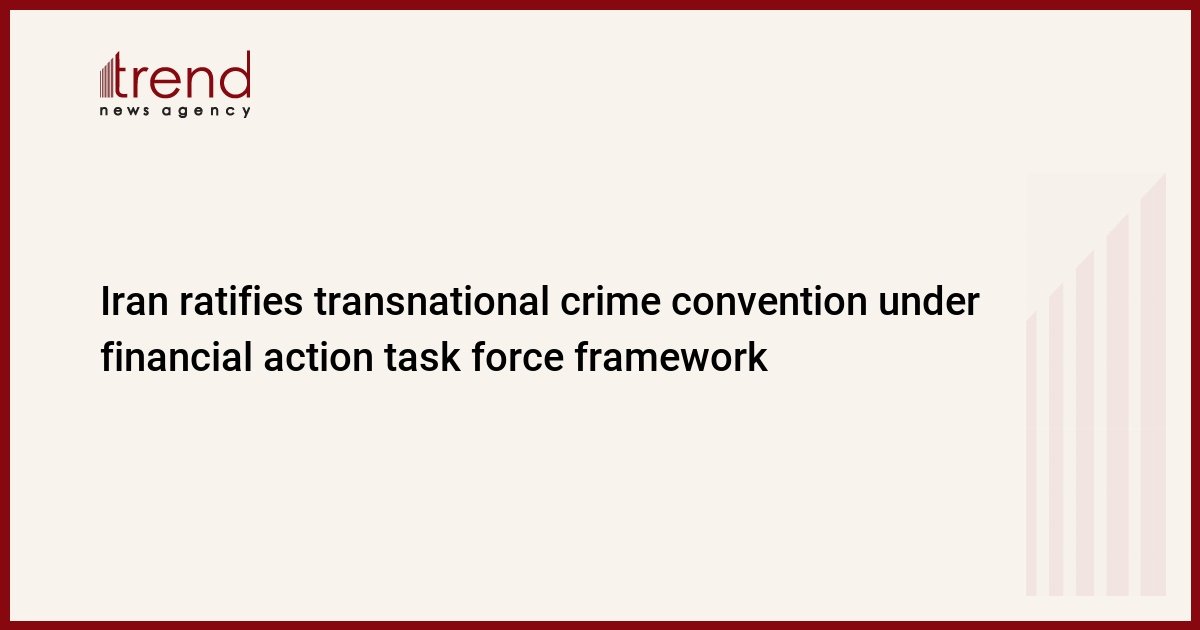 Iran ratifies transnational crime convention under financial action task force framework